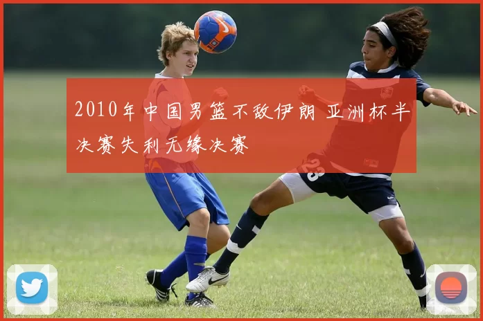 2010年中国男篮不敌伊朗 亚洲杯半决赛失利无缘决赛