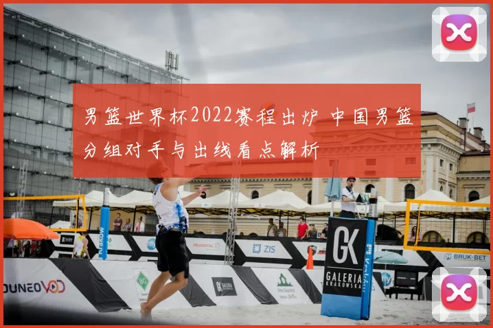 男篮世界杯2022赛程出炉 中国男篮分组对手与出线看点解析