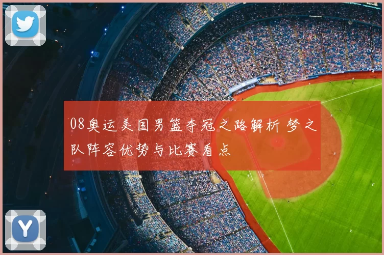 08奥运美国男篮夺冠之路解析 梦之队阵容优势与比赛看点