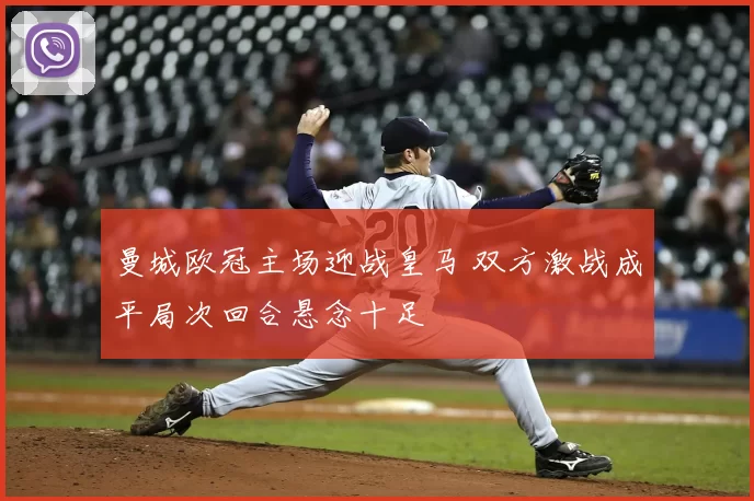 曼城欧冠主场迎战皇马 双方激战成平局次回合悬念十足