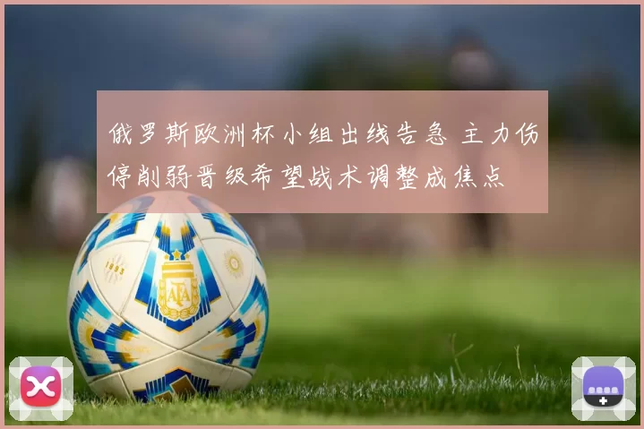 俄罗斯欧洲杯小组出线告急 主力伤停削弱晋级希望战术调整成焦点