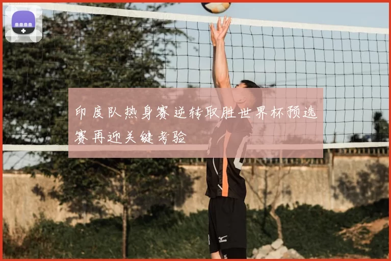 印度队热身赛逆转取胜世界杯预选赛再迎关键考验