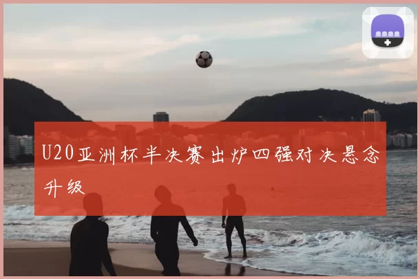 U20亚洲杯半决赛出炉四强对决悬念升级