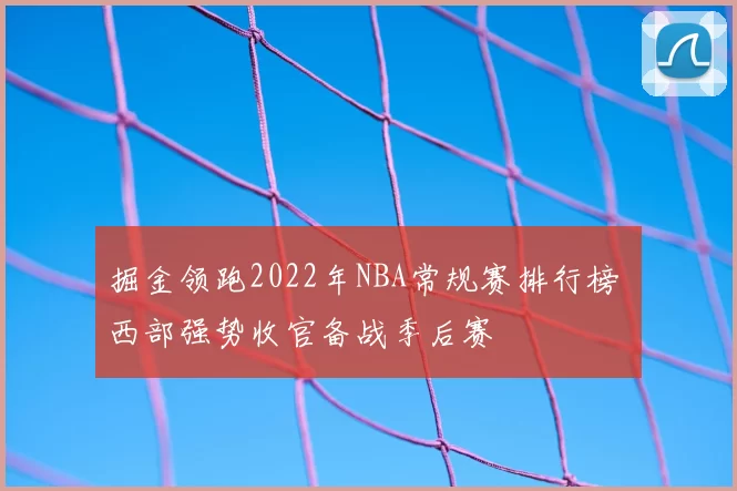 掘金领跑2022年NBA常规赛排行榜 西部强势收官备战季后赛
