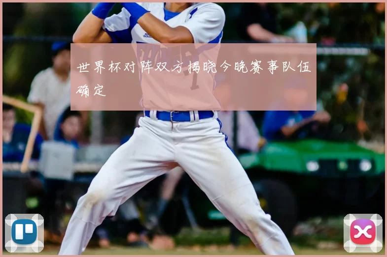 世界杯对阵双方揭晓今晚赛事队伍确定