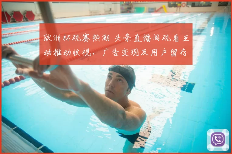 欧洲杯观赛热潮 头条直播间观看互动推动收视、广告变现及用户留存