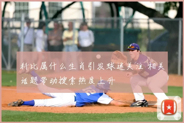 科比属什么生肖引发球迷关注 相关话题带动搜索热度上升