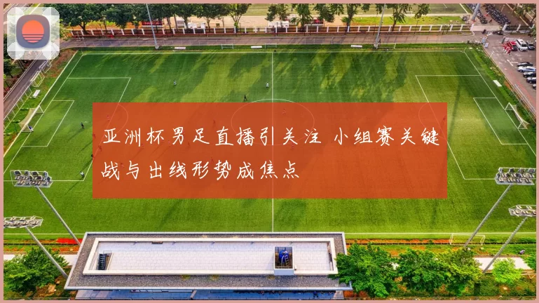 亚洲杯男足直播引关注 小组赛关键战与出线形势成焦点