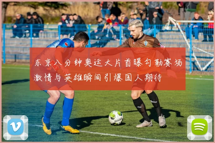 东京八分钟奥运大片首曝勾勒赛场激情与英雄瞬间引爆国人期待