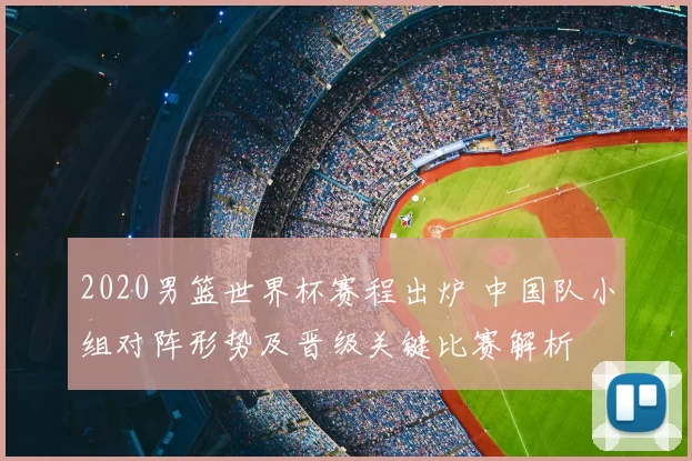 2020男篮世界杯赛程出炉 中国队小组对阵形势及晋级关键比赛解析