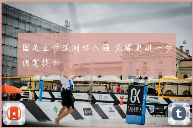 国足止步亚洲杯八强 无缘更进一步仍需提升