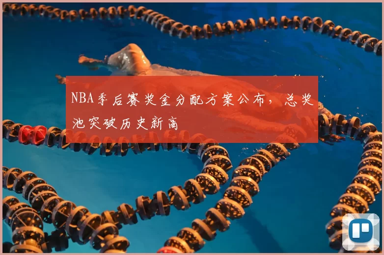 NBA季后赛奖金分配方案公布，总奖池突破历史新高