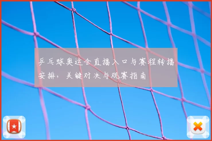 乒乓球奥运会直播入口与赛程转播安排，关键对决与观赛指南