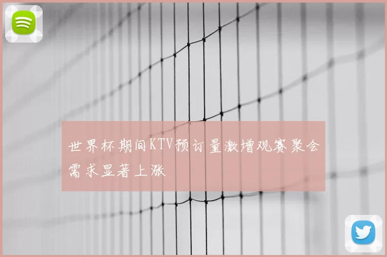 世界杯期间KTV预订量激增观赛聚会需求显著上涨