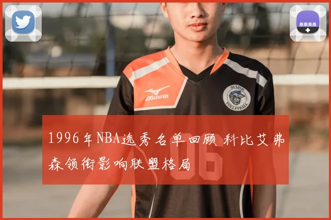 1996年NBA选秀名单回顾 科比艾弗森领衔影响联盟格局