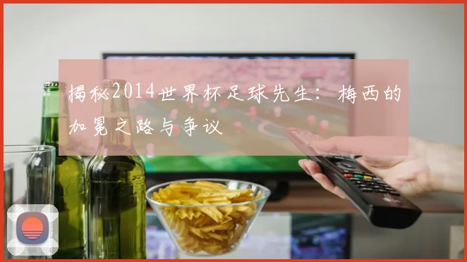 揭秘2014世界杯足球先生:梅西的加冕之路与争议