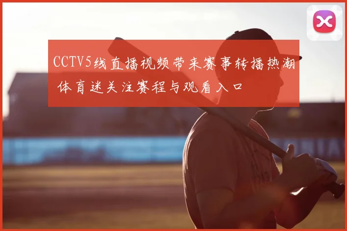 CCTV5线直播视频带来赛事转播热潮 体育迷关注赛程与观看入口