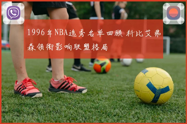 1996年NBA选秀名单回顾 科比艾弗森领衔影响联盟格局