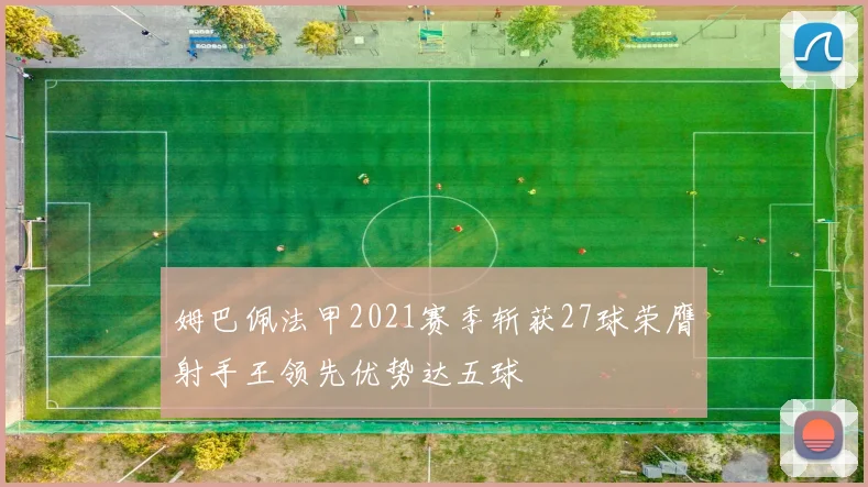 姆巴佩法甲2021赛季斩获27球荣膺射手王领先优势达五球