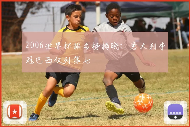 2006世界杯排名榜揭晓：意大利夺冠巴西仅列第七