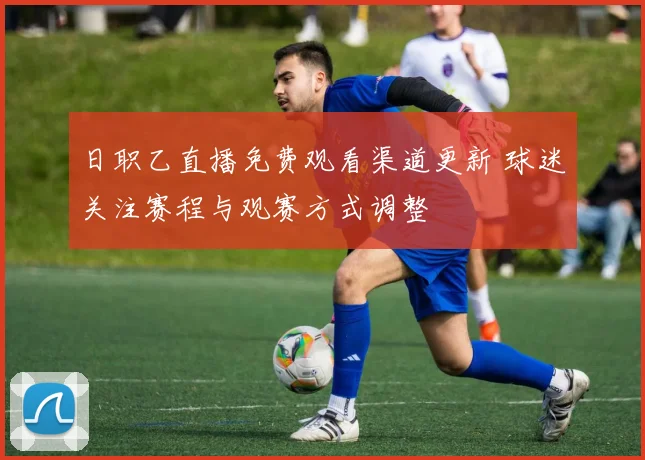 日职乙直播免费观看渠道更新 球迷关注赛程与观赛方式调整