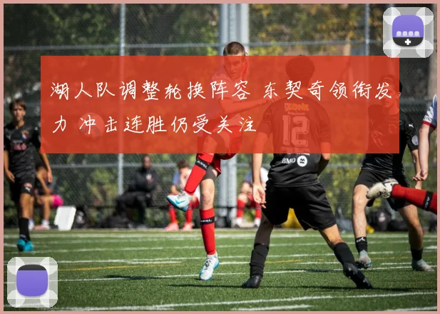 湖人队调整轮换阵容 东契奇领衔发力 冲击连胜仍受关注
