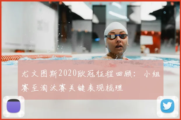尤文图斯2020欧冠征程回顾:小组赛至淘汰赛关键表现梳理