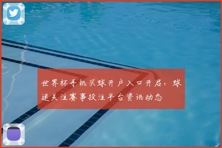 世界杯手机买球开户入口开启,球迷关注赛事投注平台资讯动态