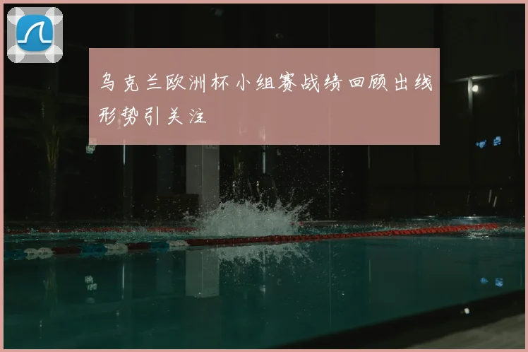 乌克兰欧洲杯小组赛战绩回顾出线形势引关注