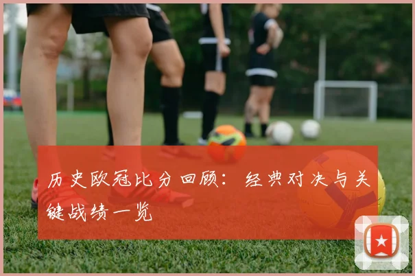 历史欧冠比分回顾:经典对决与关键战绩一览