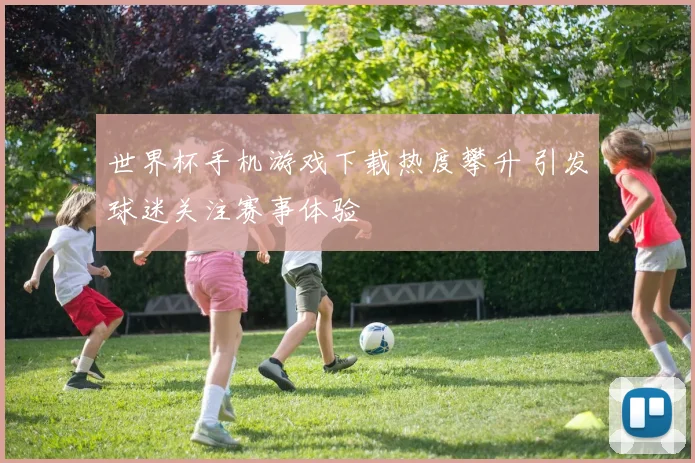 世界杯手机游戏下载热度攀升 引发球迷关注赛事体验