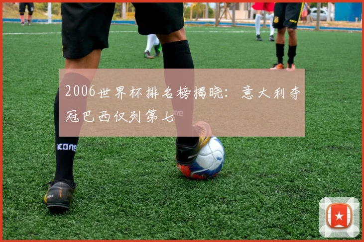 2006世界杯排名榜揭晓：意大利夺冠巴西仅列第七