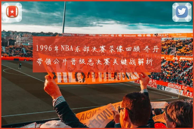 1996年NBA东部决赛录像回顾 乔丹带领公牛晋级总决赛关键战解析