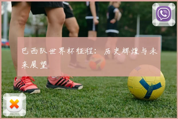 巴西队世界杯征程:历史辉煌与未来展望