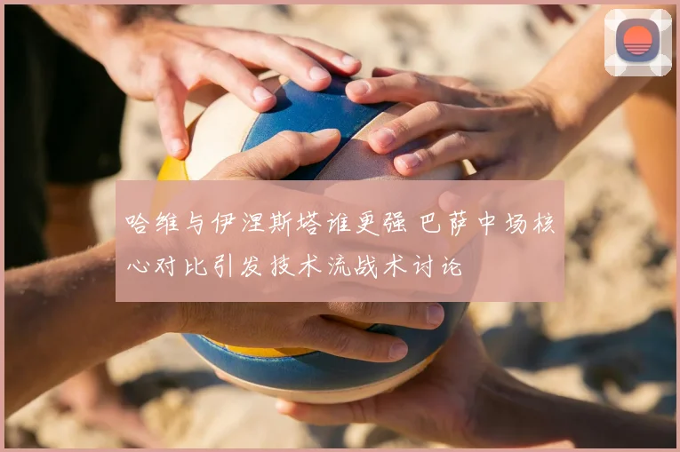 哈维与伊涅斯塔谁更强 巴萨中场核心对比引发技术流战术讨论