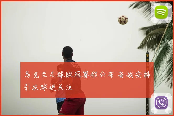 乌克兰足球欧冠赛程公布 备战安排引发球迷关注