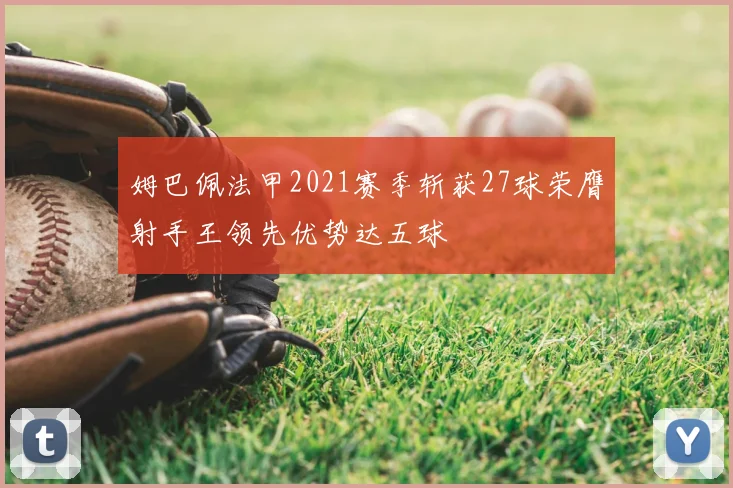 姆巴佩法甲2021赛季斩获27球荣膺射手王领先优势达五球