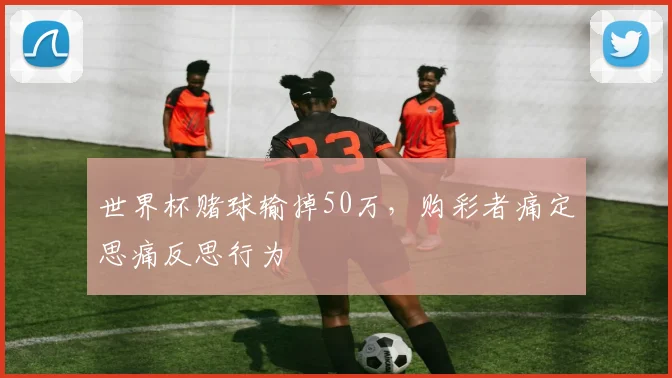 世界杯赌球输掉50万,购彩者痛定思痛反思行为