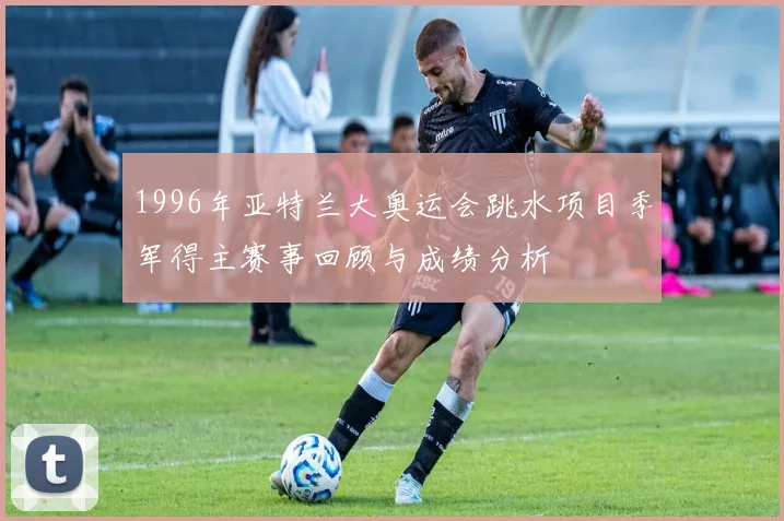 1996年亚特兰大奥运会跳水项目季军得主赛事回顾与成绩分析