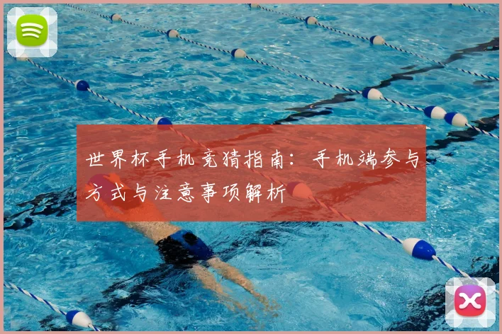世界杯手机竞猜指南：手机端参与方式与注意事项解析