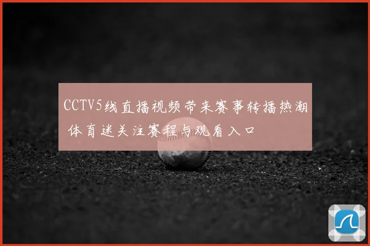 CCTV5线直播视频带来赛事转播热潮 体育迷关注赛程与观看入口