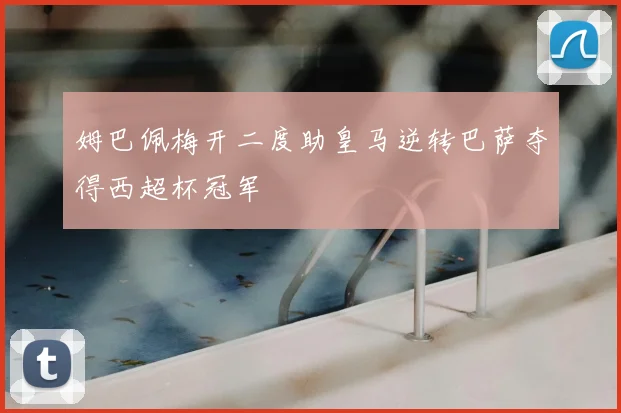 姆巴佩梅开二度助皇马逆转巴萨夺得西超杯冠军