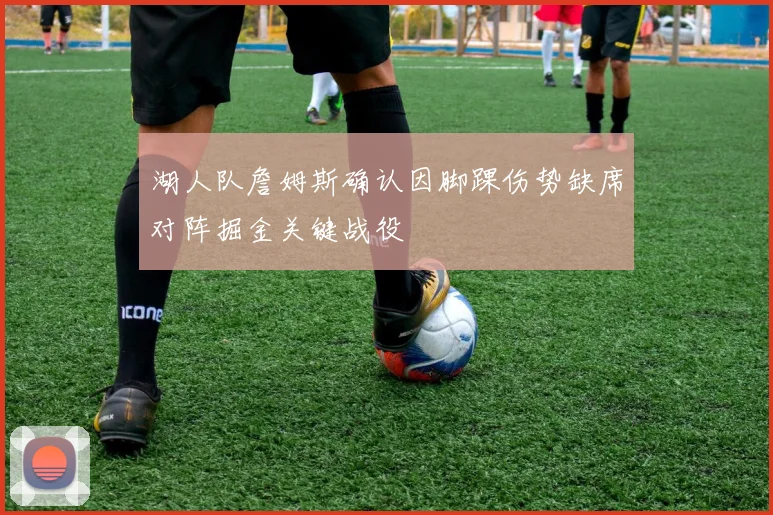 湖人队詹姆斯确认因脚踝伤势缺席对阵掘金关键战役