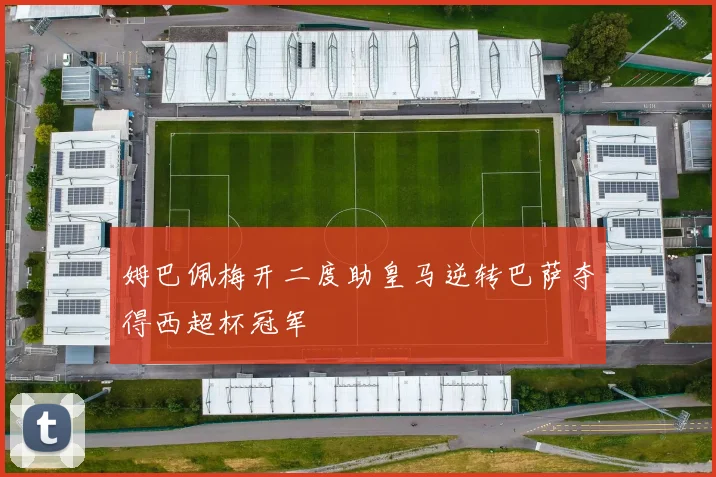 姆巴佩梅开二度助皇马逆转巴萨夺得西超杯冠军