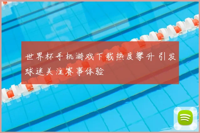 世界杯手机游戏下载热度攀升 引发球迷关注赛事体验